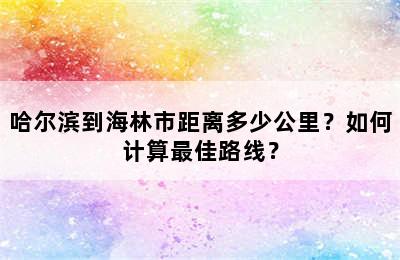 哈尔滨到海林市距离多少公里？如何计算最佳路线？