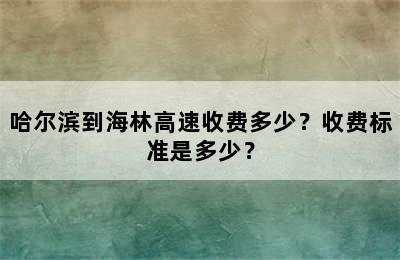 哈尔滨到海林高速收费多少？收费标准是多少？