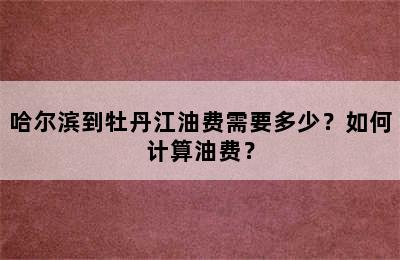 哈尔滨到牡丹江油费需要多少？如何计算油费？