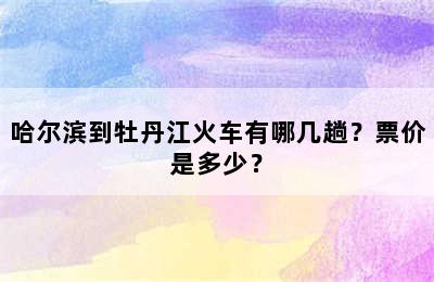 哈尔滨到牡丹江火车有哪几趟？票价是多少？