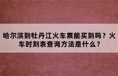 哈尔滨到牡丹江火车票能买到吗？火车时刻表查询方法是什么？