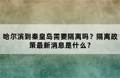 哈尔滨到秦皇岛需要隔离吗？隔离政策最新消息是什么？