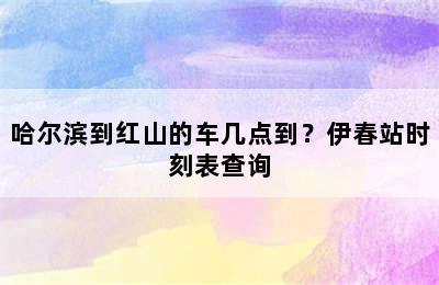 哈尔滨到红山的车几点到？伊春站时刻表查询