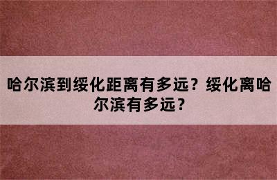哈尔滨到绥化距离有多远？绥化离哈尔滨有多远？