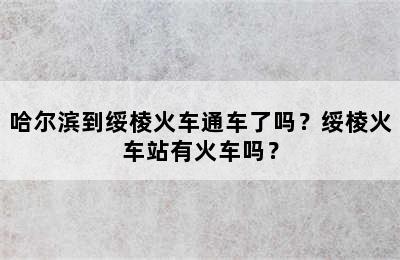 哈尔滨到绥棱火车通车了吗？绥棱火车站有火车吗？