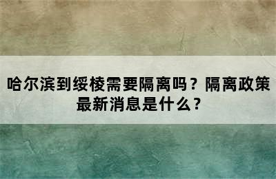 哈尔滨到绥棱需要隔离吗？隔离政策最新消息是什么？