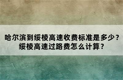 哈尔滨到绥棱高速收费标准是多少？绥棱高速过路费怎么计算？