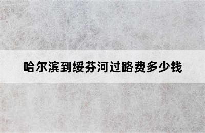哈尔滨到绥芬河过路费多少钱