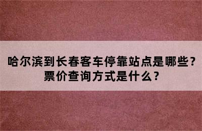 哈尔滨到长春客车停靠站点是哪些？票价查询方式是什么？