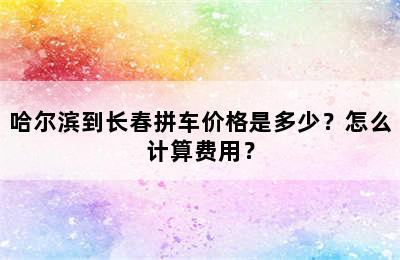 哈尔滨到长春拼车价格是多少？怎么计算费用？