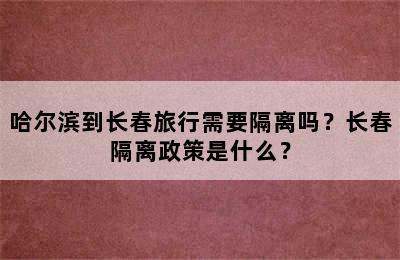 哈尔滨到长春旅行需要隔离吗？长春隔离政策是什么？