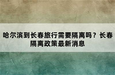 哈尔滨到长春旅行需要隔离吗？长春隔离政策最新消息