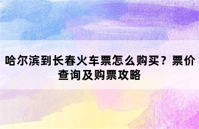哈尔滨到长春火车票怎么购买？票价查询及购票攻略