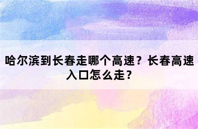 哈尔滨到长春走哪个高速？长春高速入口怎么走？