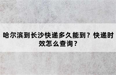 哈尔滨到长沙快递多久能到？快递时效怎么查询？