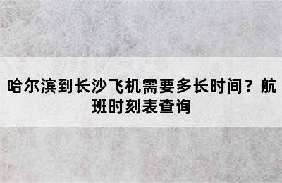 哈尔滨到长沙飞机需要多长时间？航班时刻表查询