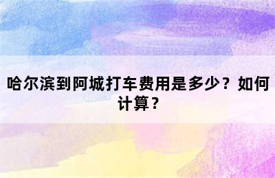 哈尔滨到阿城打车费用是多少？如何计算？
