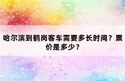 哈尔滨到鹤岗客车需要多长时间？票价是多少？