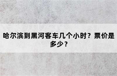 哈尔滨到黑河客车几个小时？票价是多少？