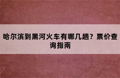 哈尔滨到黑河火车有哪几趟？票价查询指南