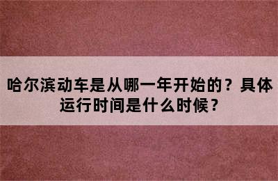 哈尔滨动车是从哪一年开始的？具体运行时间是什么时候？