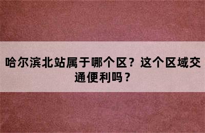 哈尔滨北站属于哪个区？这个区域交通便利吗？