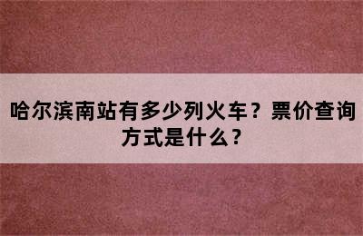 哈尔滨南站有多少列火车？票价查询方式是什么？
