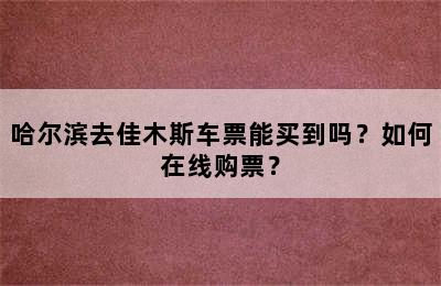 哈尔滨去佳木斯车票能买到吗？如何在线购票？