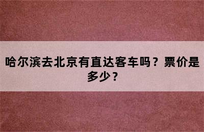 哈尔滨去北京有直达客车吗？票价是多少？