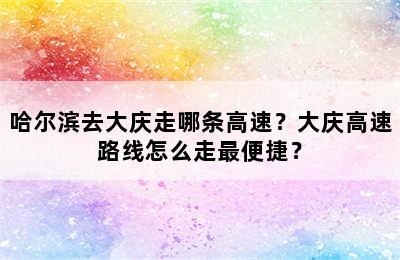 哈尔滨去大庆走哪条高速？大庆高速路线怎么走最便捷？