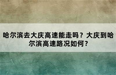 哈尔滨去大庆高速能走吗？大庆到哈尔滨高速路况如何？