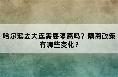 哈尔滨去大连需要隔离吗？隔离政策有哪些变化？
