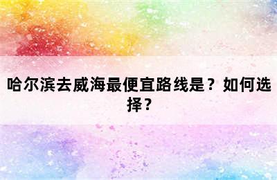 哈尔滨去威海最便宜路线是？如何选择？