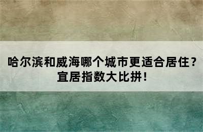 哈尔滨和威海哪个城市更适合居住？宜居指数大比拼！