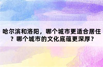 哈尔滨和洛阳，哪个城市更适合居住？哪个城市的文化底蕴更深厚？