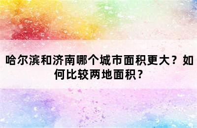 哈尔滨和济南哪个城市面积更大？如何比较两地面积？