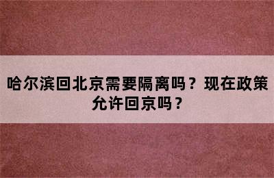 哈尔滨回北京需要隔离吗？现在政策允许回京吗？