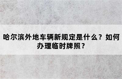 哈尔滨外地车辆新规定是什么？如何办理临时牌照？