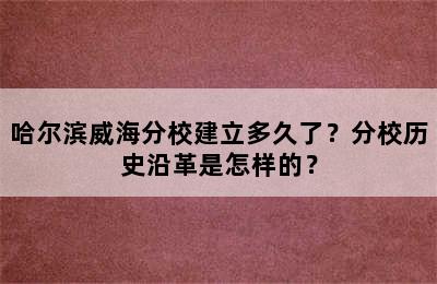 哈尔滨威海分校建立多久了？分校历史沿革是怎样的？