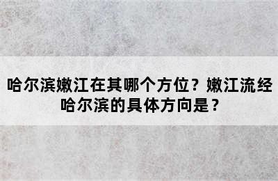 哈尔滨嫩江在其哪个方位？嫩江流经哈尔滨的具体方向是？