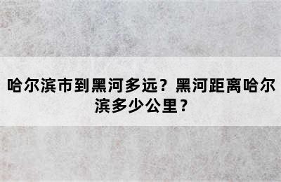 哈尔滨市到黑河多远？黑河距离哈尔滨多少公里？