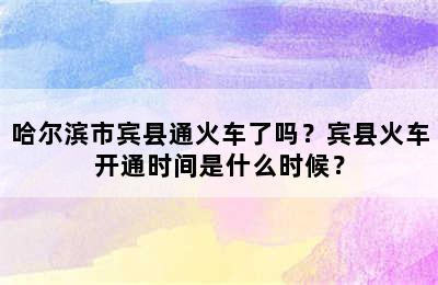 哈尔滨市宾县通火车了吗？宾县火车开通时间是什么时候？