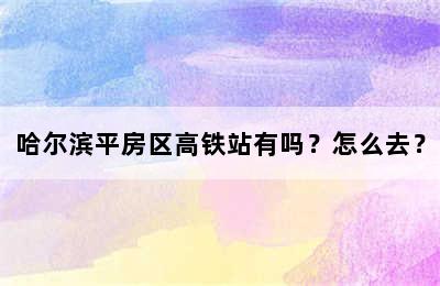 哈尔滨平房区高铁站有吗？怎么去？