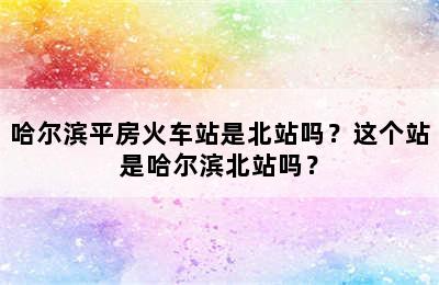 哈尔滨平房火车站是北站吗？这个站是哈尔滨北站吗？