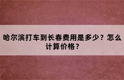 哈尔滨打车到长春费用是多少？怎么计算价格？