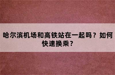 哈尔滨机场和高铁站在一起吗？如何快速换乘？
