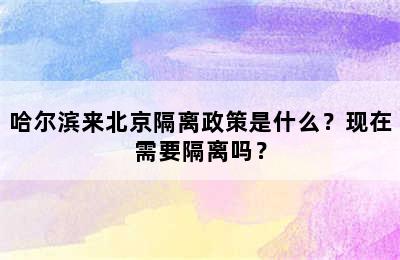 哈尔滨来北京隔离政策是什么？现在需要隔离吗？