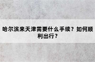 哈尔滨来天津需要什么手续？如何顺利出行？