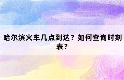 哈尔滨火车几点到达？如何查询时刻表？