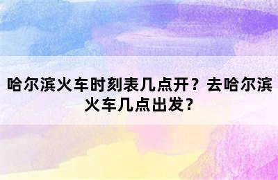 哈尔滨火车时刻表几点开？去哈尔滨火车几点出发？